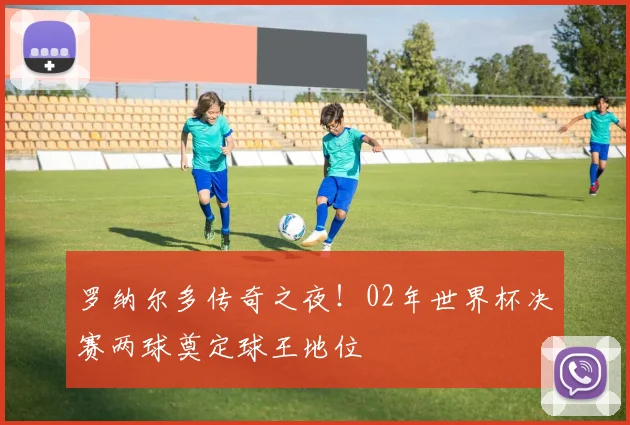 罗纳尔多传奇之夜!02年世界杯决赛两球奠定球王地位