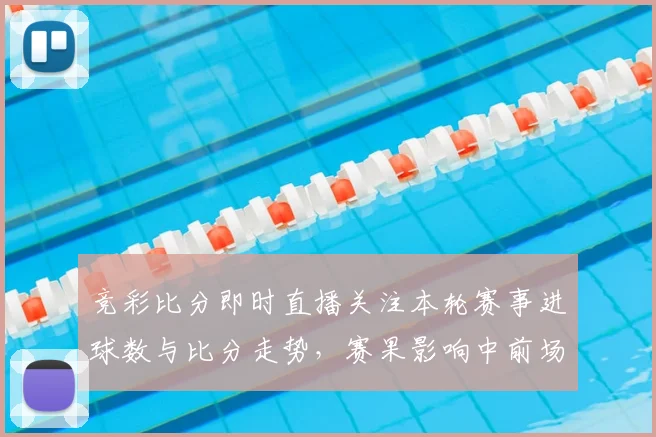 竞彩比分即时直播关注本轮赛事进球数与比分走势,赛果影响中前场排兵看点