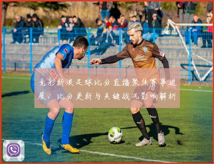 竞彩新浪足球比分直播聚焦赛事进展,比分更新与关键战况影响解析