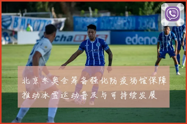 北京冬奥会筹备强化防疫场馆保障推动冰雪运动普及与可持续发展