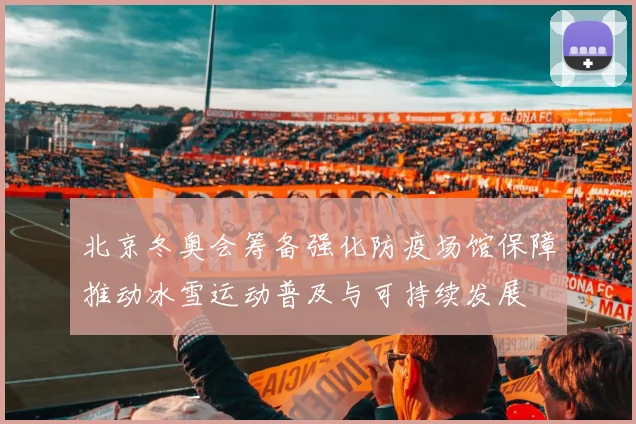 北京冬奥会筹备强化防疫场馆保障推动冰雪运动普及与可持续发展
