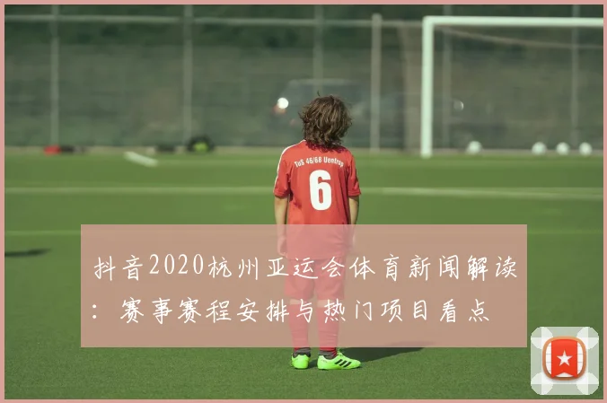 抖音2020杭州亚运会体育新闻解读：赛事赛程安排与热门项目看点