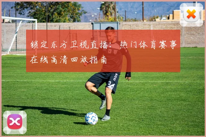 锁定东方卫视直播：热门体育赛事在线高清回放指南