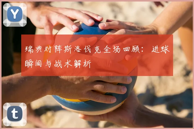 瑞典对阵斯洛伐克全场回顾：进球瞬间与战术解析