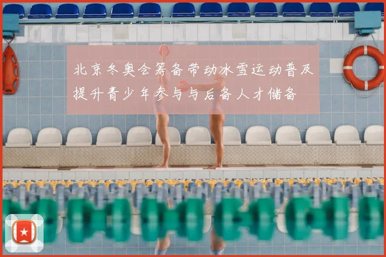 北京冬奥会筹备带动冰雪运动普及提升青少年参与与后备人才储备