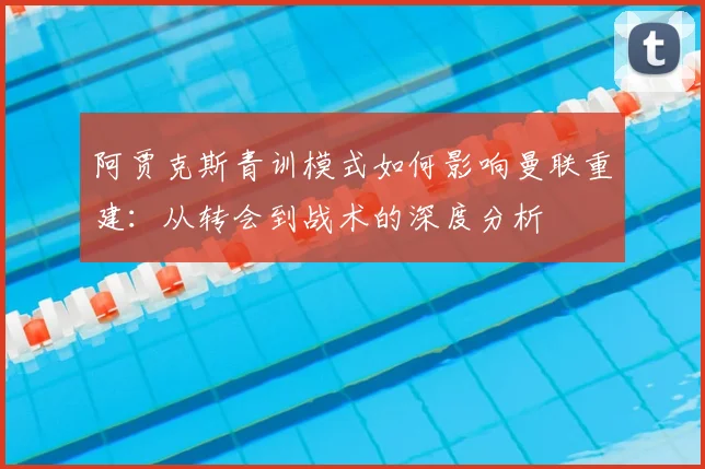 阿贾克斯青训模式如何影响曼联重建:从转会到战术的深度分析
