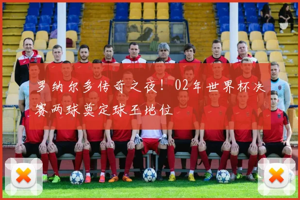 罗纳尔多传奇之夜！02年世界杯决赛两球奠定球王地位