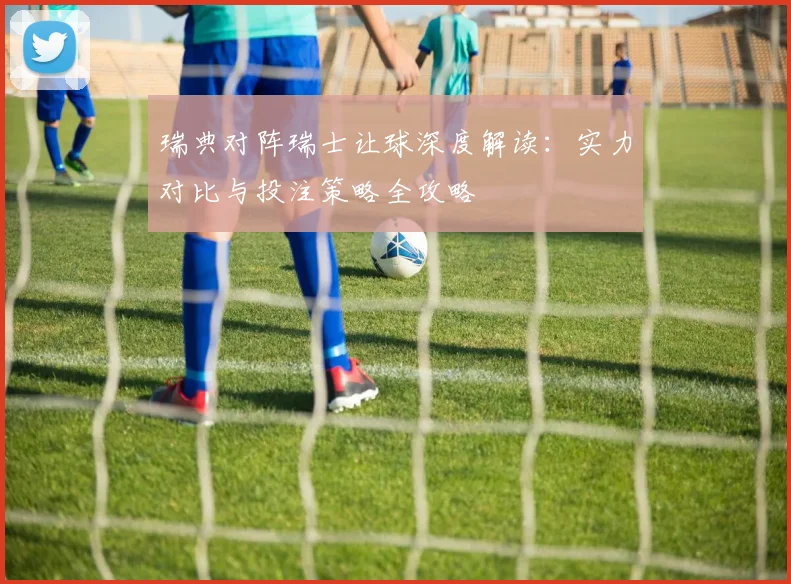 瑞典对阵瑞士让球深度解读：实力对比与投注策略全攻略
