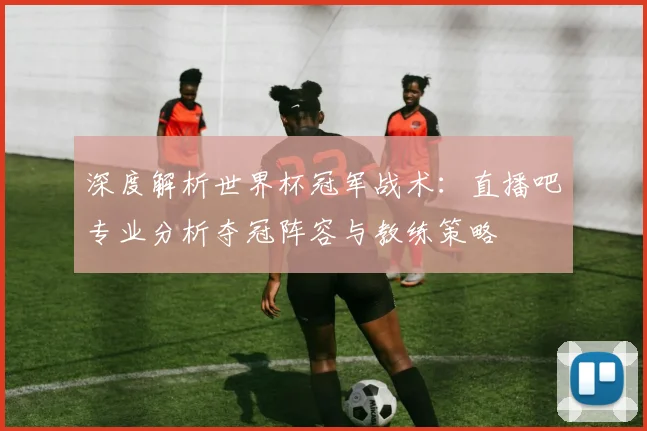 深度解析世界杯冠军战术：直播吧专业分析夺冠阵容与教练策略