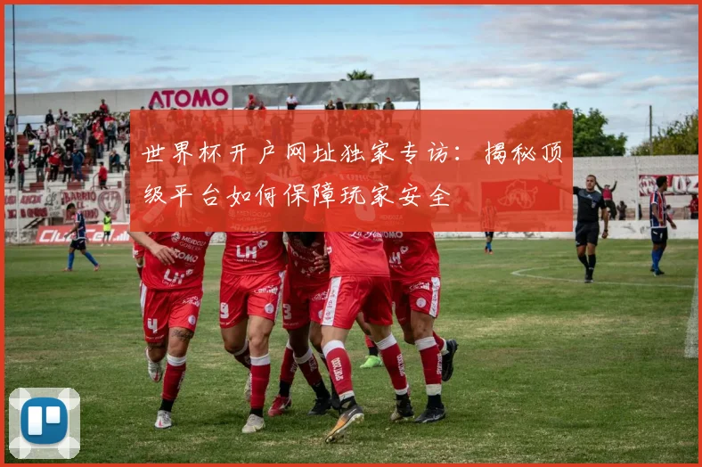 世界杯开户网址独家专访：揭秘顶级平台如何保障玩家安全