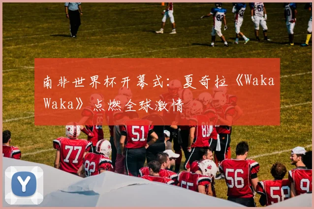 南非世界杯开幕式:夏奇拉《Waka Waka》点燃全球激情