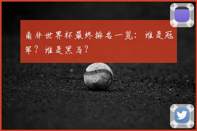 南非世界杯最终排名一览:谁是冠军?谁是黑马?