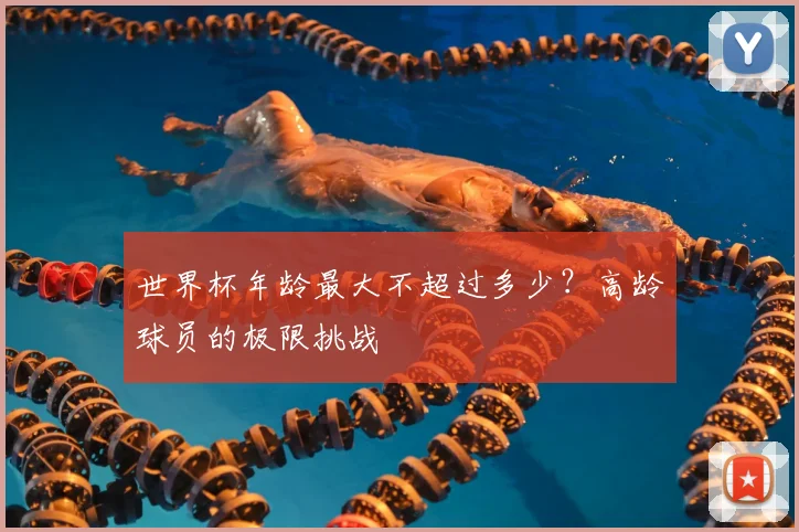 世界杯年龄最大不超过多少?高龄球员的极限挑战