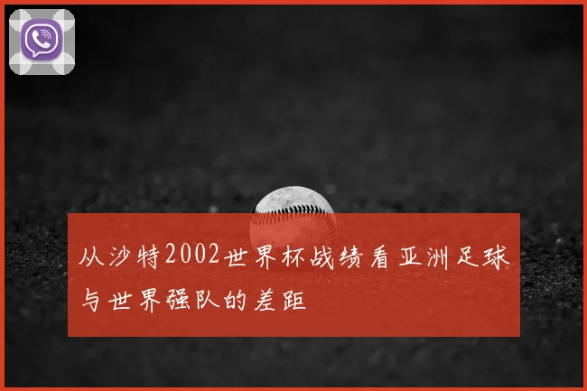 从沙特2002世界杯战绩看亚洲足球与世界强队的差距
