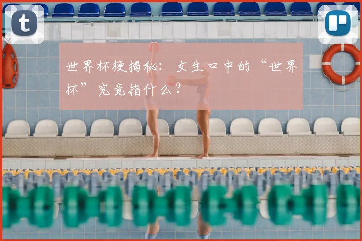 世界杯梗揭秘：女生口中的“世界杯”究竟指什么？