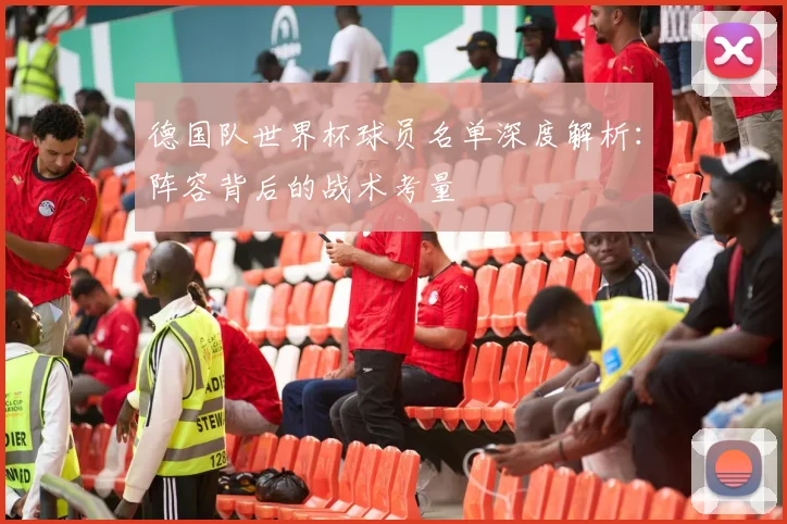 德国队世界杯球员名单深度解析：阵容背后的战术考量