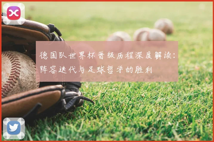 德国队世界杯晋级历程深度解读：阵容迭代与足球哲学的胜利