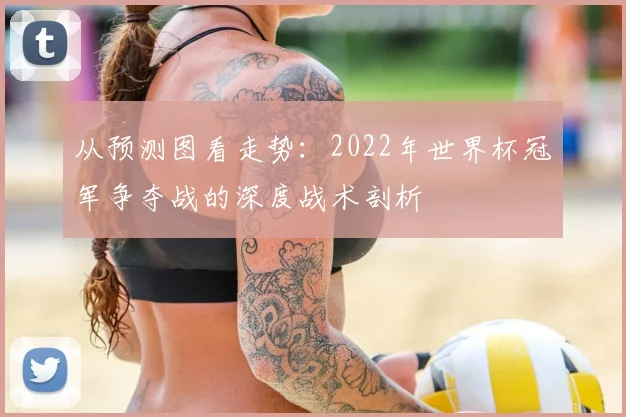 从预测图看走势：2022年世界杯冠军争夺战的深度战术剖析