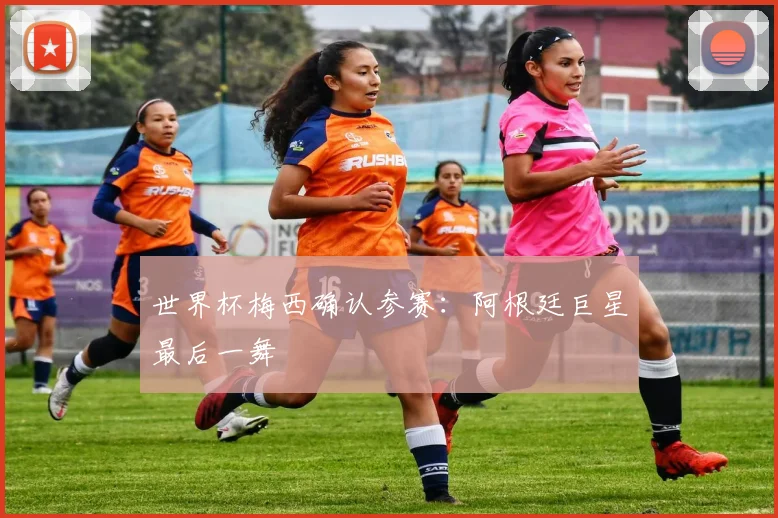 世界杯梅西确认参赛：阿根廷巨星最后一舞