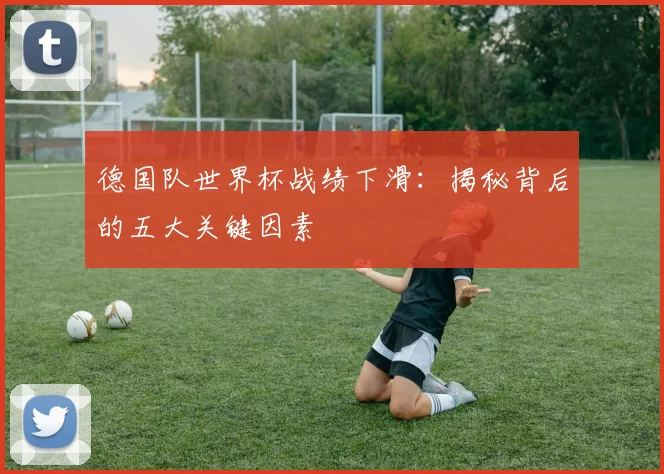 德国队世界杯战绩下滑：揭秘背后的五大关键因素
