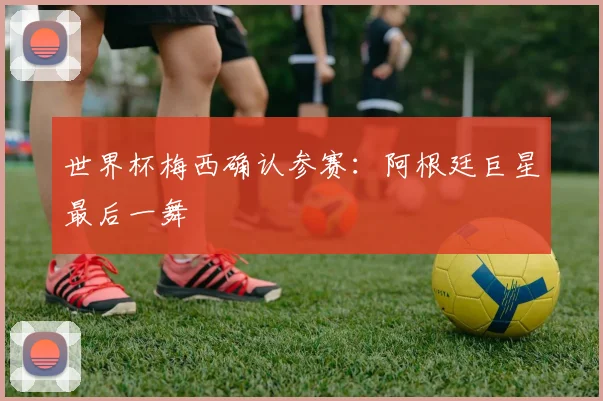 世界杯梅西确认参赛：阿根廷巨星最后一舞