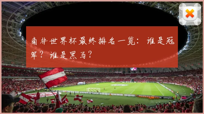 南非世界杯最终排名一览:谁是冠军?谁是黑马?