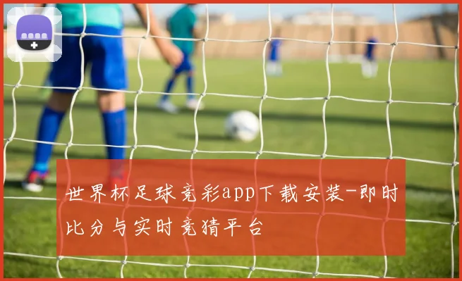 世界杯足球竞彩app下载安装-即时比分与实时竞猜平台