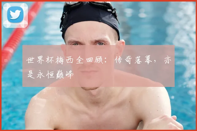 世界杯梅西全回顾：传奇落幕，亦是永恒巅峰