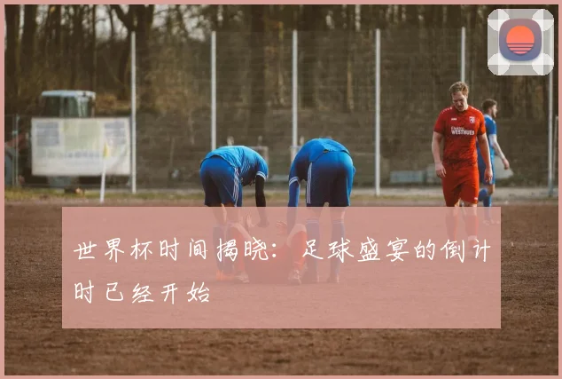 世界杯时间揭晓：足球盛宴的倒计时已经开始
