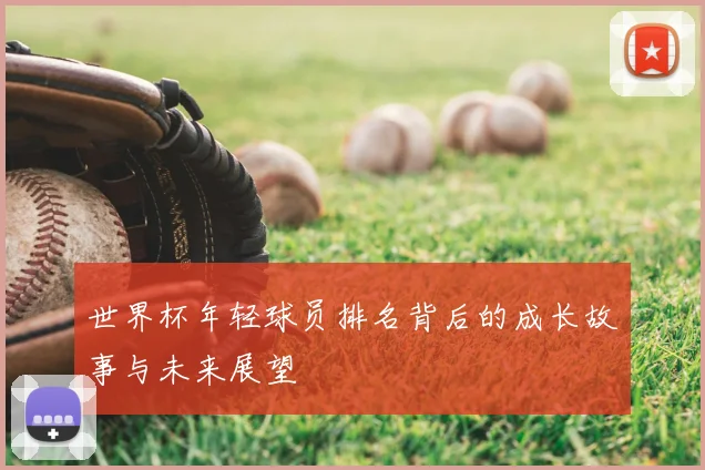 世界杯年轻球员排名背后的成长故事与未来展望