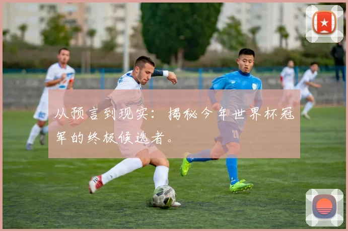 从预言到现实：揭秘今年世界杯冠军的终极候选者。