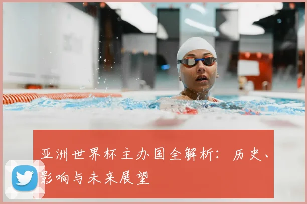 亚洲世界杯主办国全解析:历史、影响与未来展望