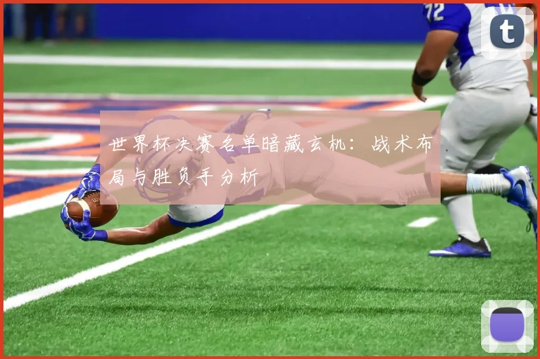 世界杯决赛名单暗藏玄机:战术布局与胜负手分析