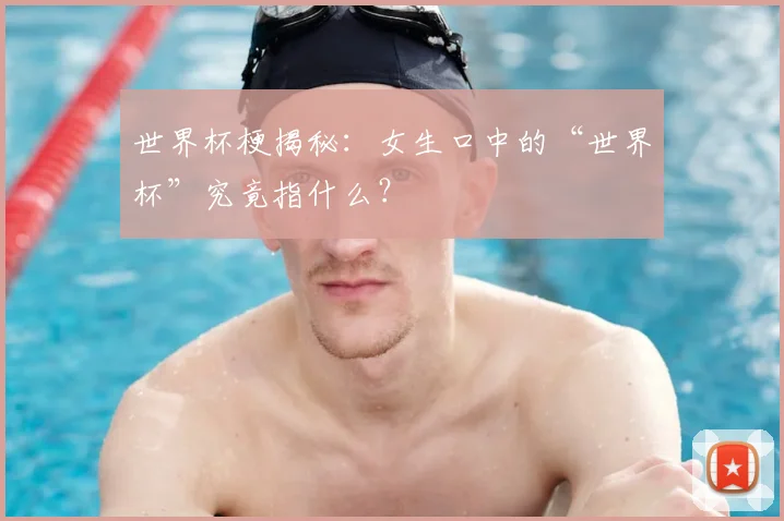 世界杯梗揭秘：女生口中的“世界杯”究竟指什么？