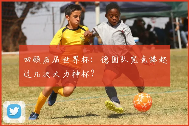 回顾历届世界杯:德国队究竟捧起过几次大力神杯?