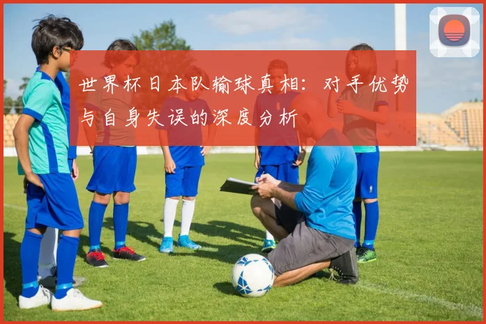 世界杯日本队输球真相：对手优势与自身失误的深度分析