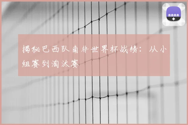 揭秘巴西队南非世界杯战绩:从小组赛到淘汰赛