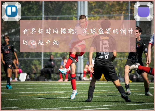世界杯时间揭晓：足球盛宴的倒计时已经开始