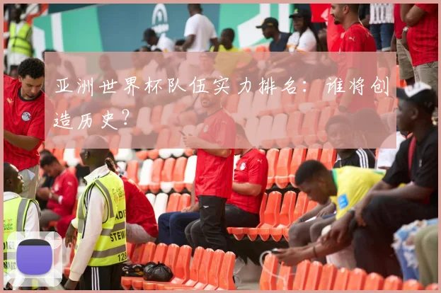 亚洲世界杯队伍实力排名:谁将创造历史?