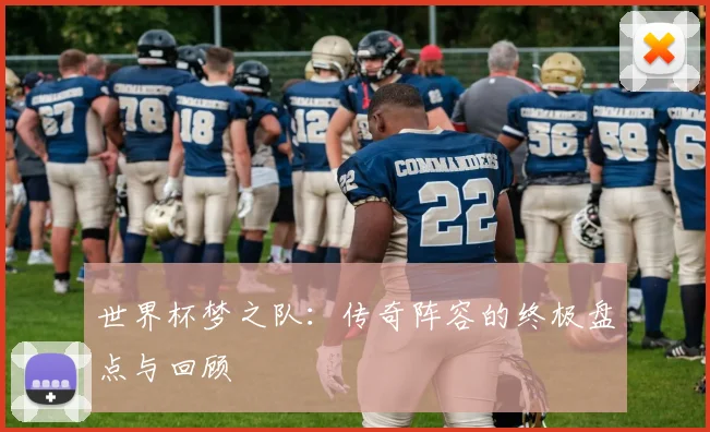 世界杯梦之队：传奇阵容的终极盘点与回顾