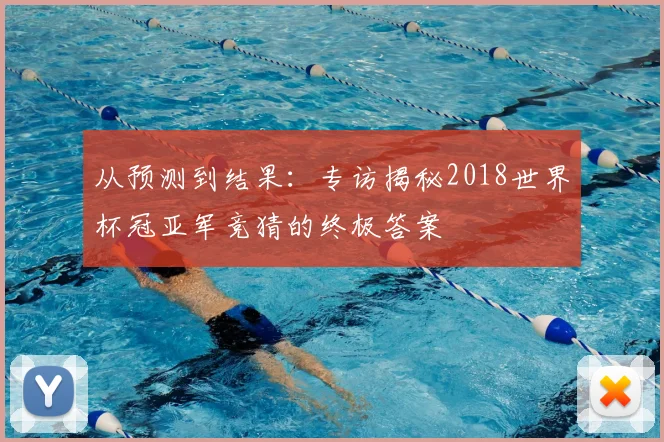 从预测到结果：专访揭秘2018世界杯冠亚军竞猜的终极答案