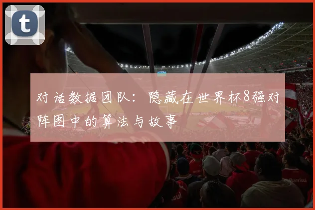 对话数据团队:隐藏在世界杯8强对阵图中的算法与故事