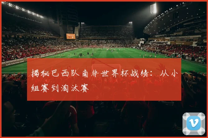 揭秘巴西队南非世界杯战绩：从小组赛到淘汰赛