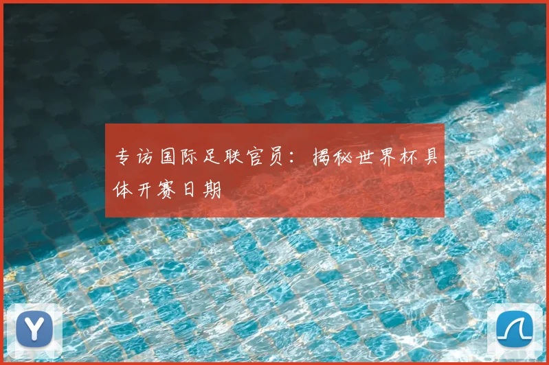 专访国际足联官员:揭秘世界杯具体开赛日期