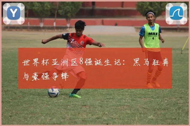 世界杯亚洲区8强诞生记:黑马狂奔与豪强争锋