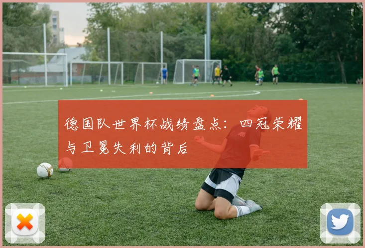 德国队世界杯战绩盘点：四冠荣耀与卫冕失利的背后