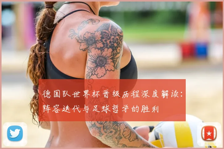 德国队世界杯晋级历程深度解读：阵容迭代与足球哲学的胜利